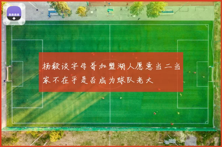 杨毅谈字母哥加盟湖人愿意当二当家不在乎是否成为球队老大